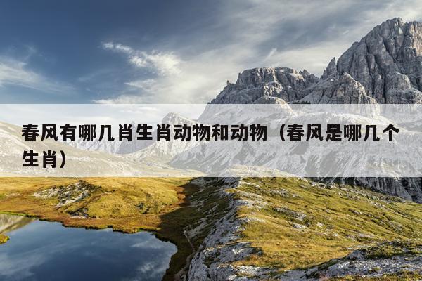 春风有哪几肖生肖动物和动物（春风是哪几个生肖）