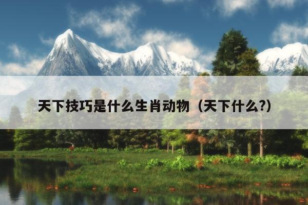 天下技巧是什么生肖动物（天下什么?）