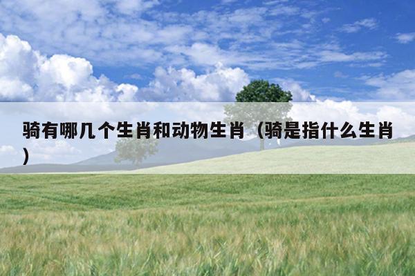骑有哪几个生肖和动物生肖（骑是指什么生肖）