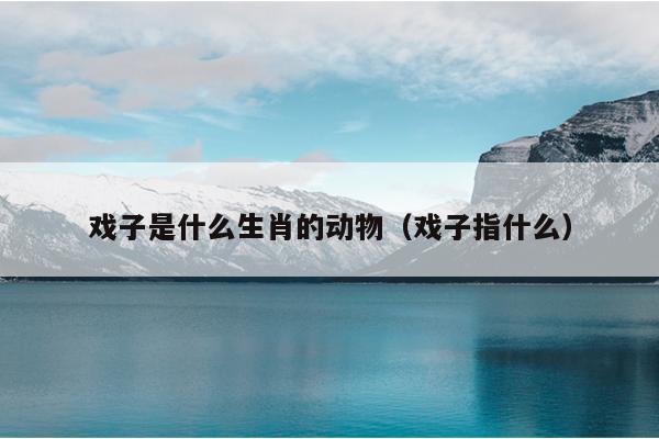 戏子是什么生肖的动物（戏子指什么）
