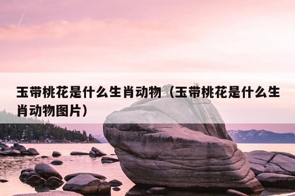 玉带桃花是什么生肖动物（玉带桃花是什么生肖动物图片）