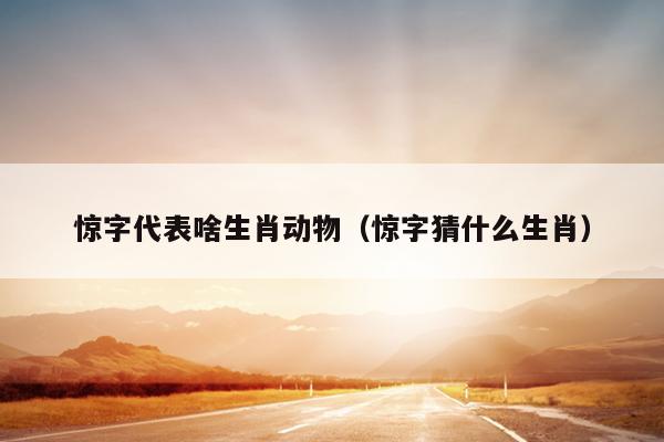 惊字代表啥生肖动物（惊字猜什么生肖）
