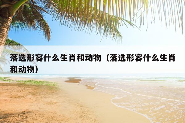 落选形容什么生肖和动物（落选形容什么生肖和动物）