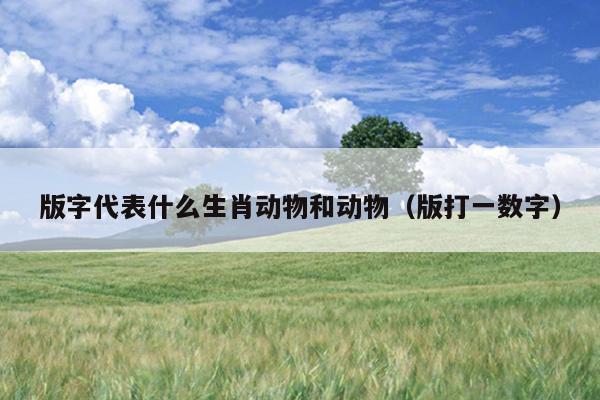 版字代表什么生肖动物和动物（版打一数字）