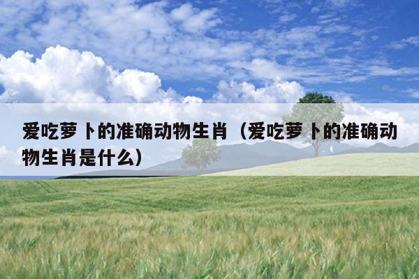 爱吃萝卜的准确动物生肖（爱吃萝卜的准确动物生肖是什么）
