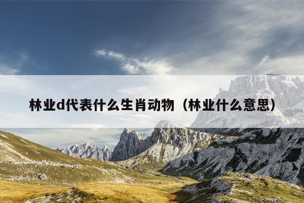 林业d代表什么生肖动物（林业什么意思）