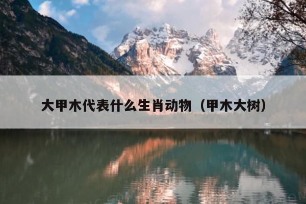 大甲木代表什么生肖动物（甲木大树）