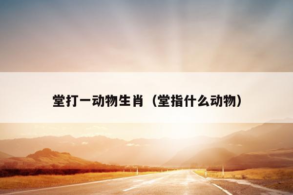 堂打一动物生肖（堂指什么动物）