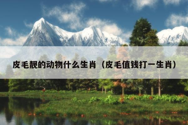 皮毛靓的动物什么生肖（皮毛值钱打一生肖）