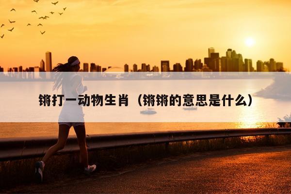 锵打一动物生肖（锵锵的意思是什么）