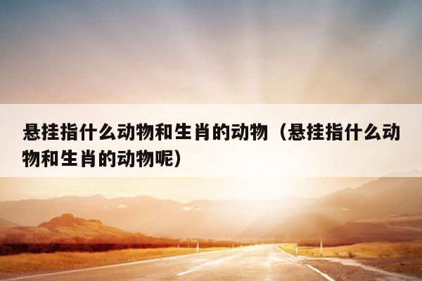 悬挂指什么动物和生肖的动物（悬挂指什么动物和生肖的动物呢）
