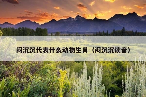 闷沉沉代表什么动物生肖（闷沉沉读音）