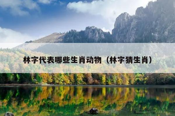 林字代表哪些生肖动物（林字猜生肖）
