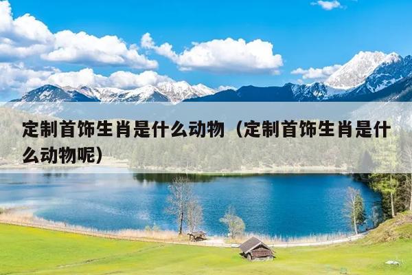 定制首饰生肖是什么动物（定制首饰生肖是什么动物呢）
