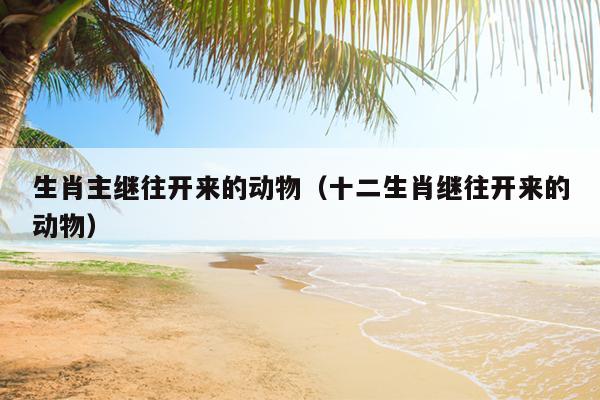 生肖主继往开来的动物（十二生肖继往开来的动物）