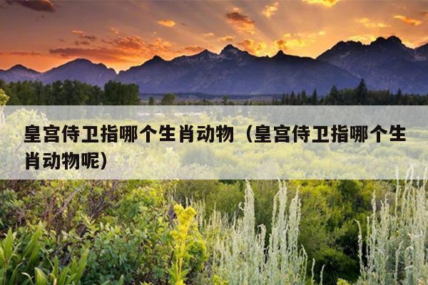 皇宫侍卫指哪个生肖动物（皇宫侍卫指哪个生肖动物呢）