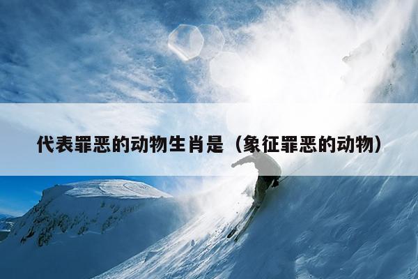 代表罪恶的动物生肖是（象征罪恶的动物）