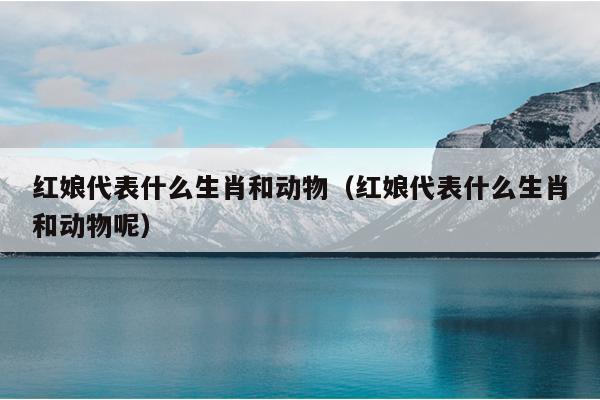 红娘代表什么生肖和动物（红娘代表什么生肖和动物呢）