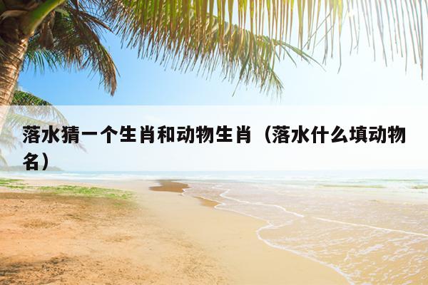 落水猜一个生肖和动物生肖（落水什么填动物名）