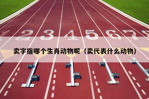 卖字指哪个生肖动物呢（卖代表什么动物）