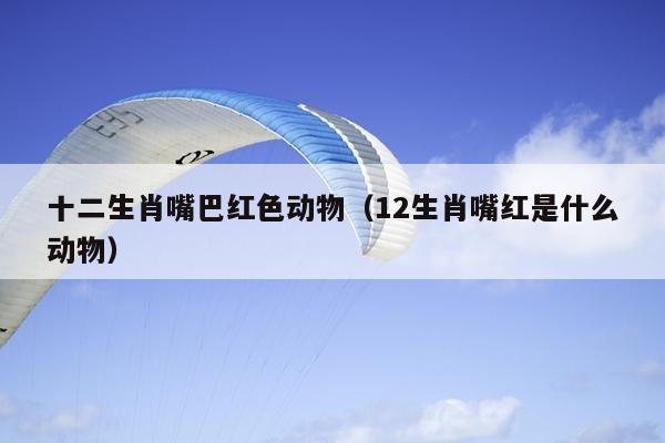 十二生肖嘴巴红色动物（12生肖嘴红是什么动物）