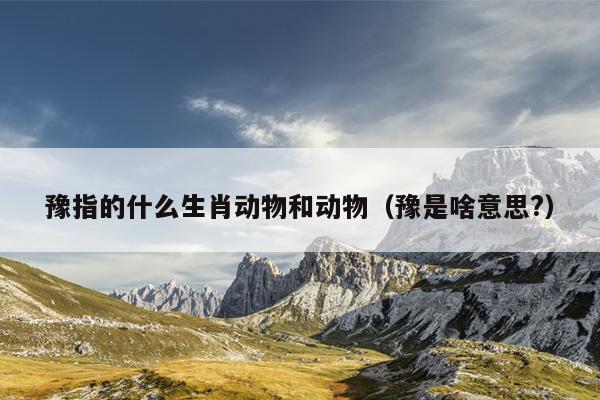 豫指的什么生肖动物和动物（豫是啥意思?）