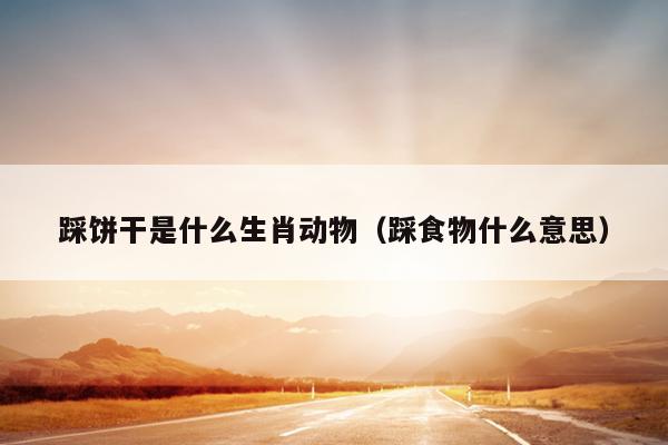 踩饼干是什么生肖动物（踩食物什么意思）