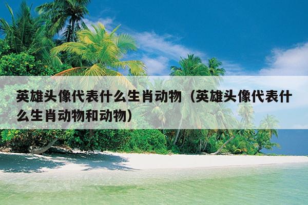 英雄头像代表什么生肖动物（英雄头像代表什么生肖动物和动物）