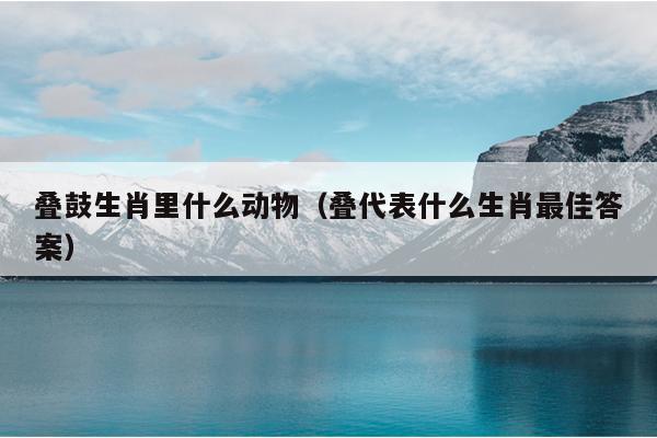 叠鼓生肖里什么动物（叠代表什么生肖最佳答案）
