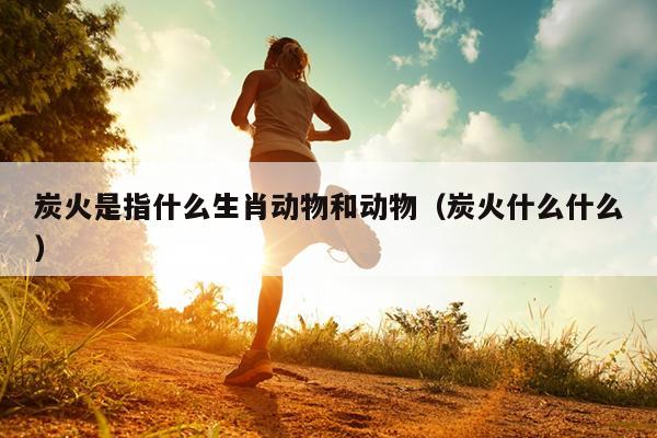 炭火是指什么生肖动物和动物（炭火什么什么）