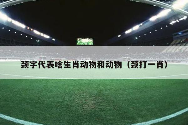 颈字代表啥生肖动物和动物（颈打一肖）