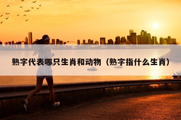 熟字代表哪只生肖和动物（熟字指什么生肖）