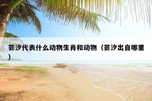 芸汐代表什么动物生肖和动物（芸汐出自哪里）