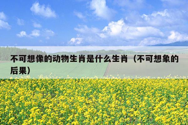 不可想像的动物生肖是什么生肖（不可想象的后果）