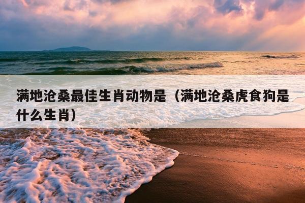 满地沧桑最佳生肖动物是（满地沧桑虎食狗是什么生肖）