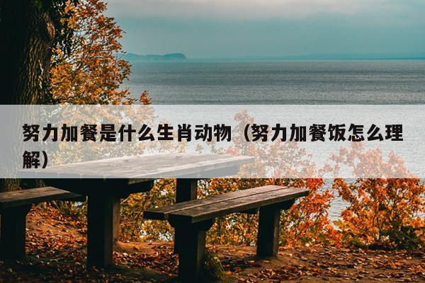 努力加餐是什么生肖动物（努力加餐饭怎么理解）