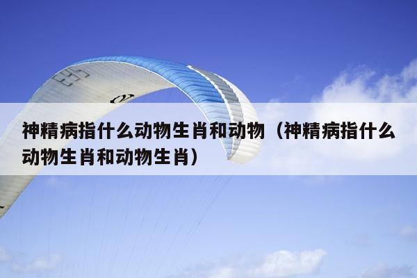 神精病指什么动物生肖和动物（神精病指什么动物生肖和动物生肖）