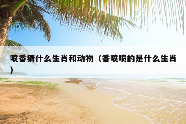 喷香猜什么生肖和动物（香喷喷的是什么生肖）