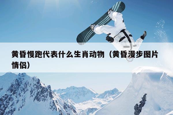 黄昏慢跑代表什么生肖动物（黄昏漫步图片 情侣）