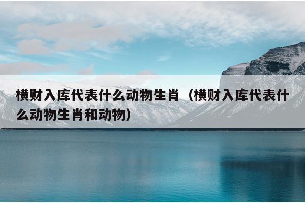 横财入库代表什么动物生肖（横财入库代表什么动物生肖和动物）