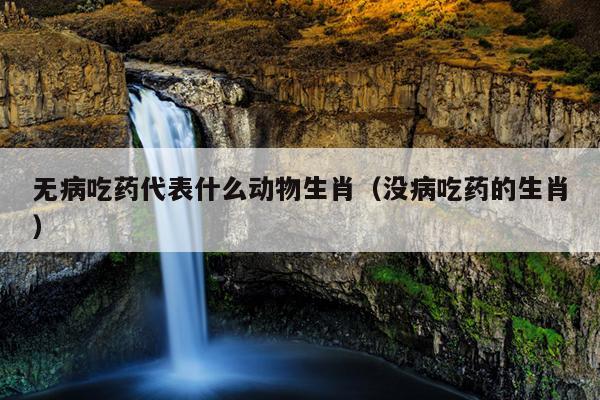 无病吃药代表什么动物生肖（没病吃药的生肖）