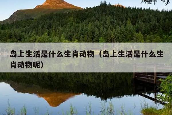 岛上生活是什么生肖动物（岛上生活是什么生肖动物呢）