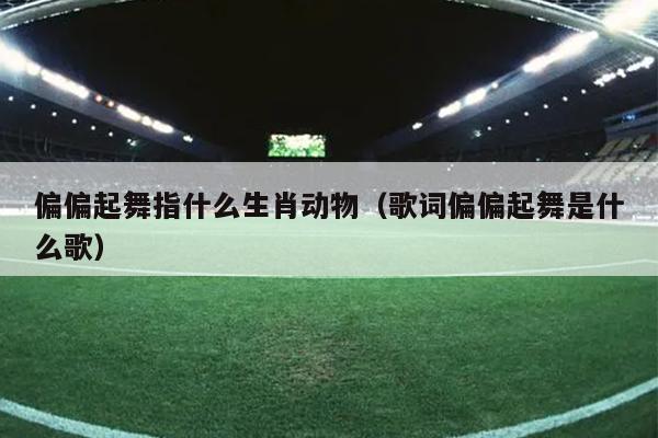 偏偏起舞指什么生肖动物（歌词偏偏起舞是什么歌）