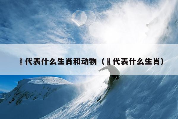 蚷代表什么生肖和动物（㖔代表什么生肖）