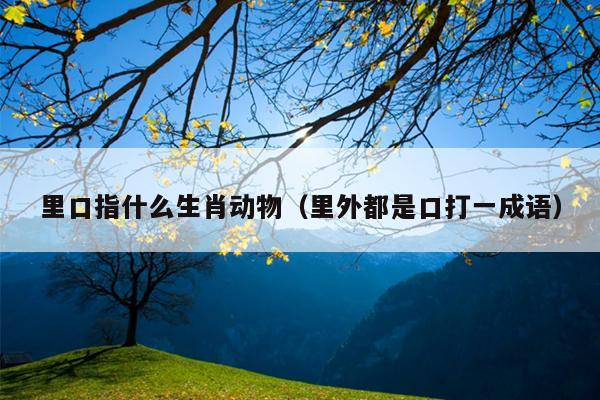 里口指什么生肖动物（里外都是口打一成语）