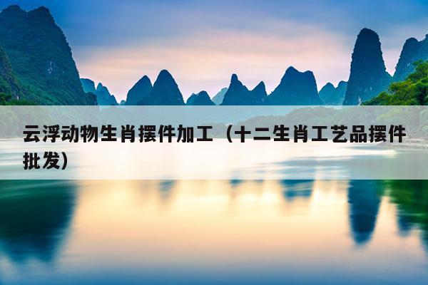 云浮动物生肖摆件加工（十二生肖工艺品摆件批发）