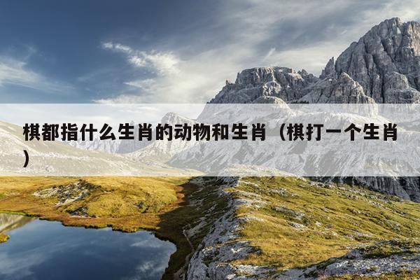 棋都指什么生肖的动物和生肖（棋打一个生肖）