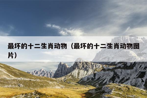 最坏的十二生肖动物（最坏的十二生肖动物图片）