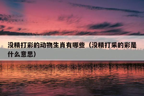 没精打彩的动物生肖有哪些（没精打采的彩是什么意思）
