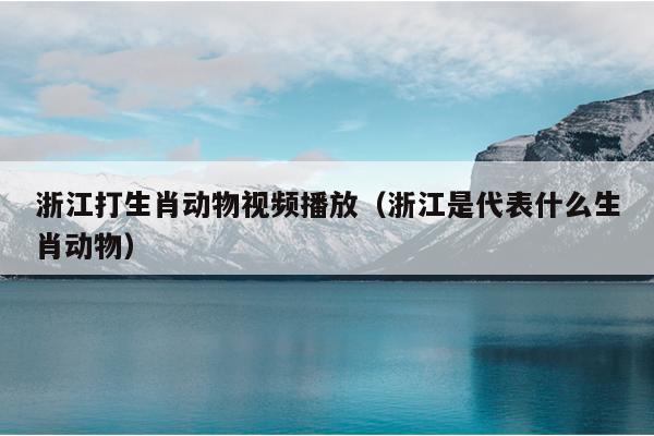 浙江打生肖动物视频播放（浙江是代表什么生肖动物）